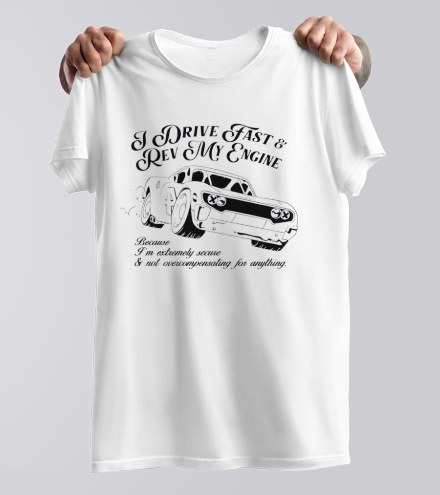 I Drive Fast And Rev My Engine Extremely Secure Not Overcompensating Anything Car T-Shirt