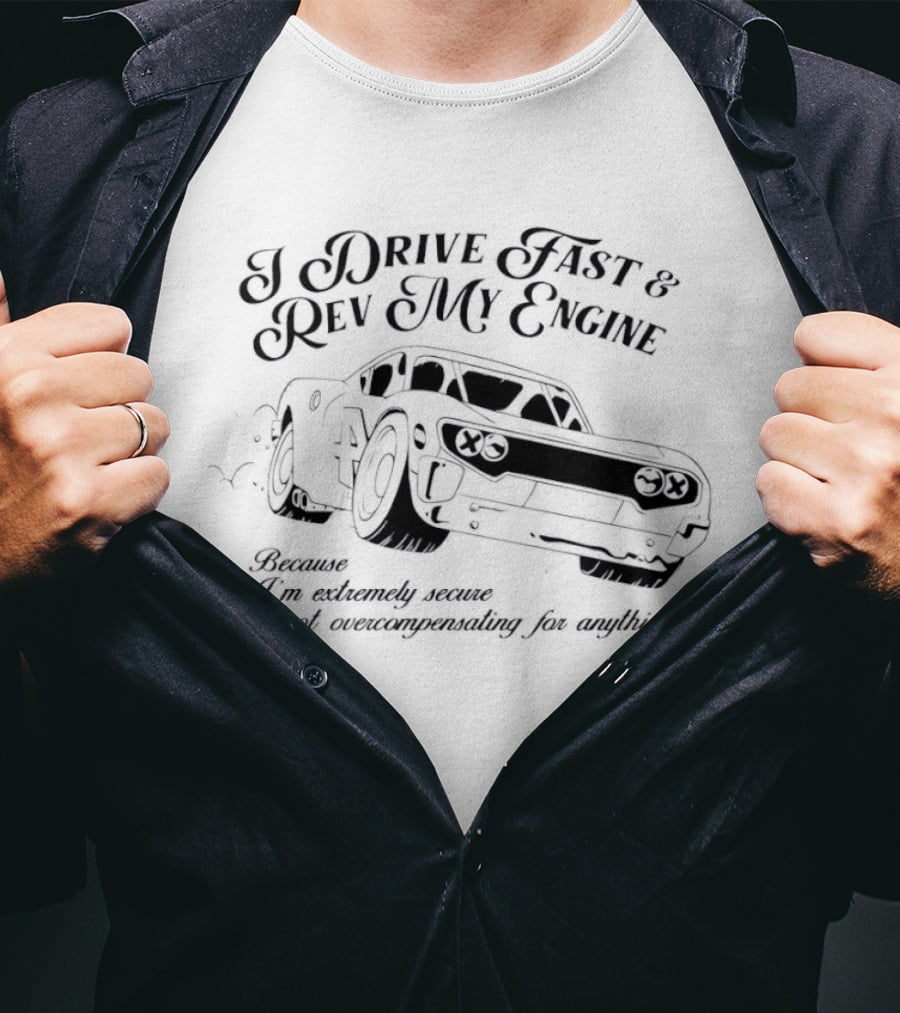 I Drive Fast And Rev My Engine Extremely Secure Not Overcompensating Anything Car T-Shirt