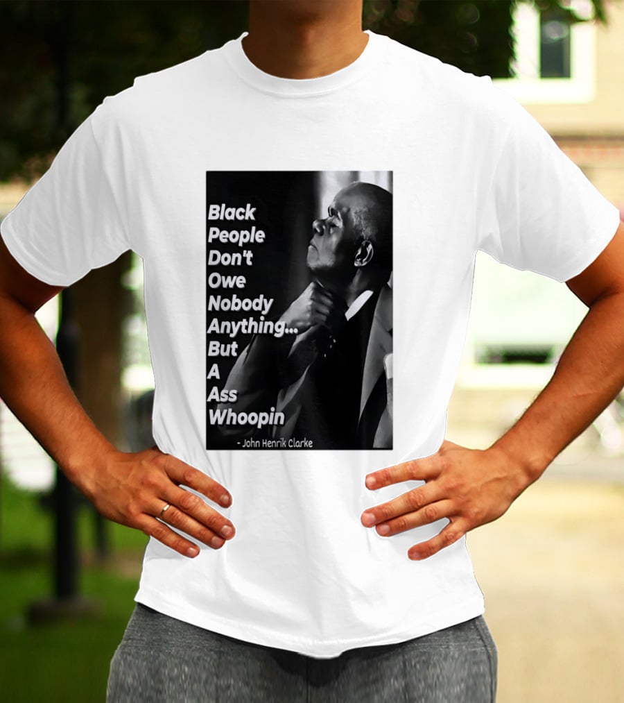 Black People Don't Owe Nobody Anything But A Ass Whoopin John Henrik Clarke T-Shirt