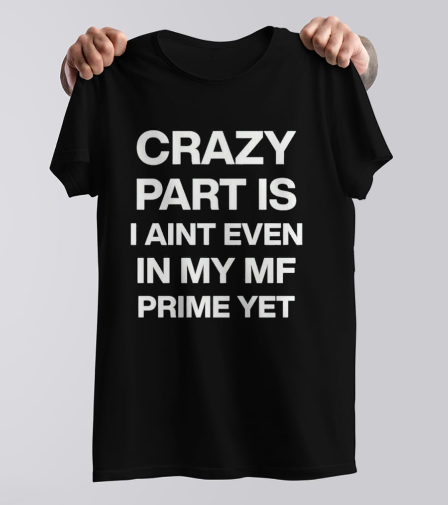 Crazy Part Is I Ain't Even In My Mf Prime Yet T-Shirt
