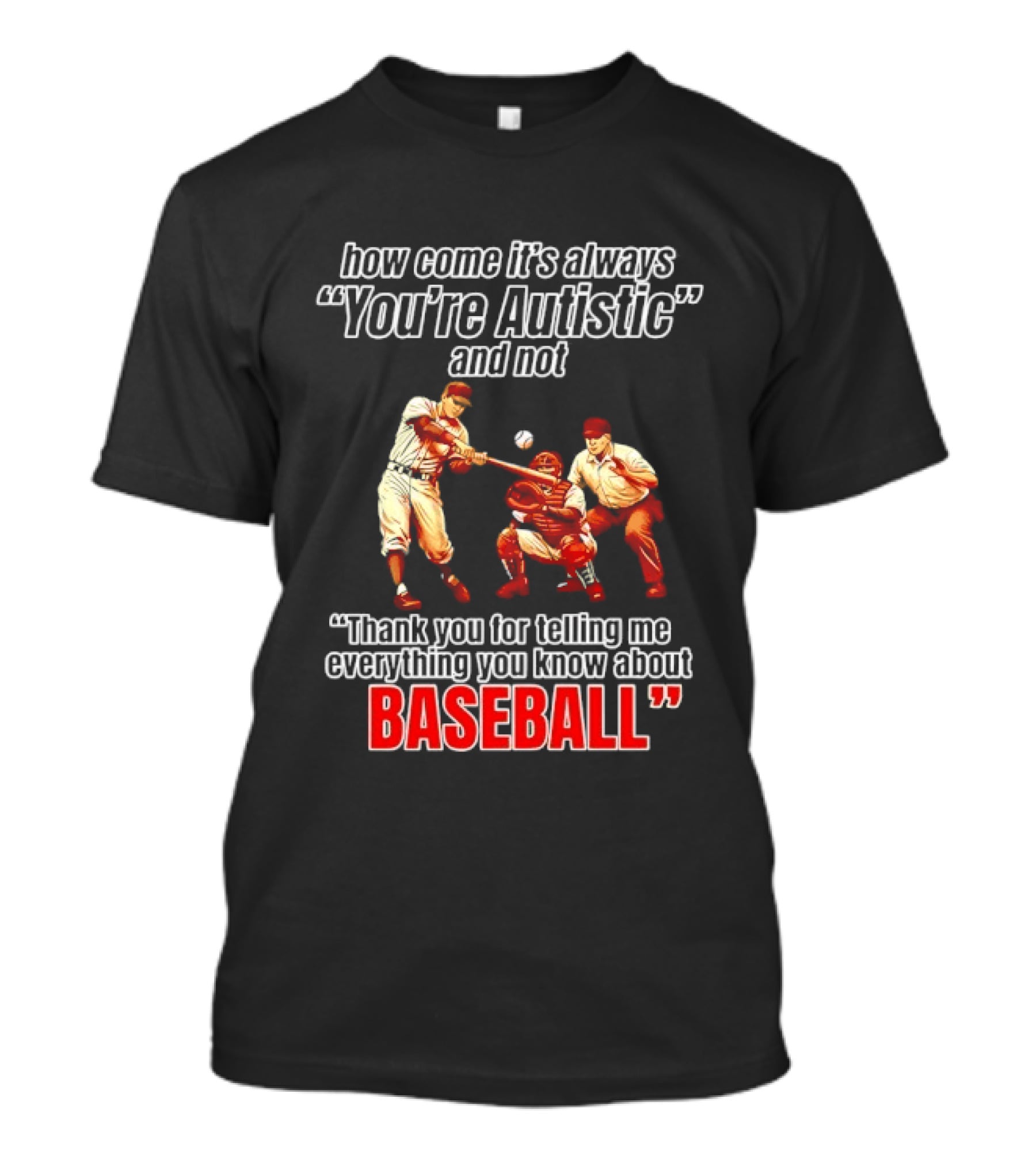 How Come It's Always You're Autistic And Not Thank You For Telling Me Everything You Know About Baseball T-Shirt