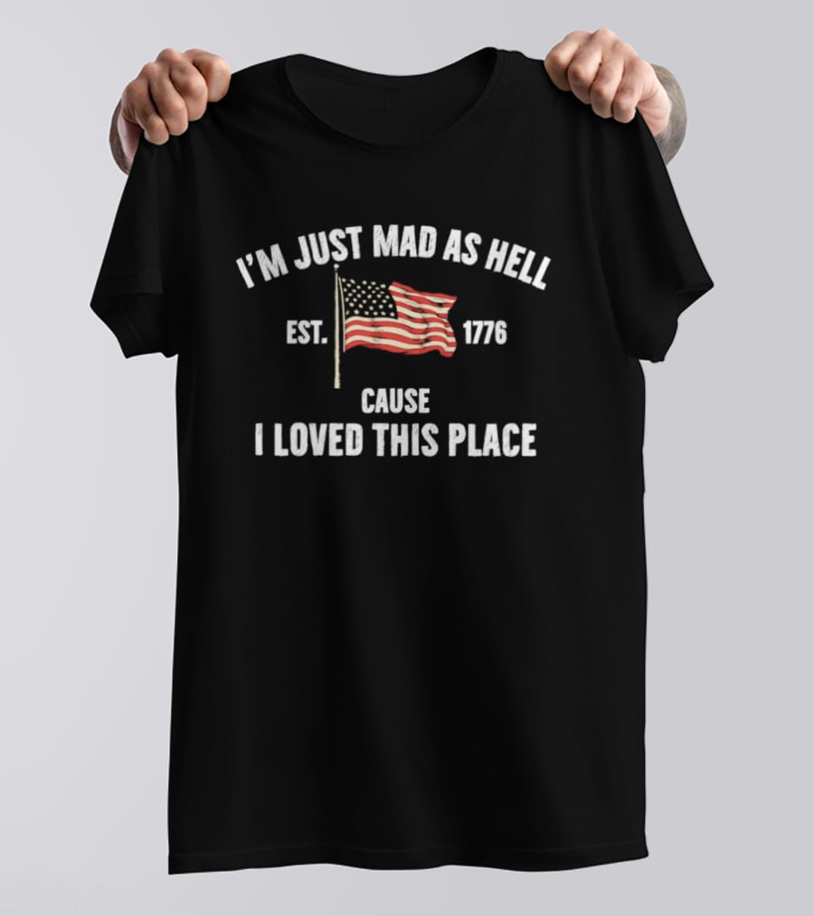 I'm Just Mad As Hell Est 1776 Cause I Loved This Place American Flag T-Shirt
