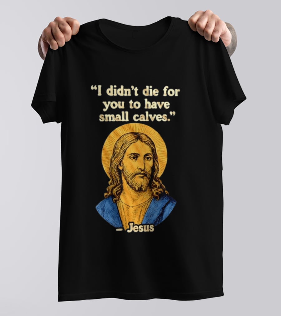I Didn't Die For You To Have Small Calves Jesus Christ Humor T-Shirt
