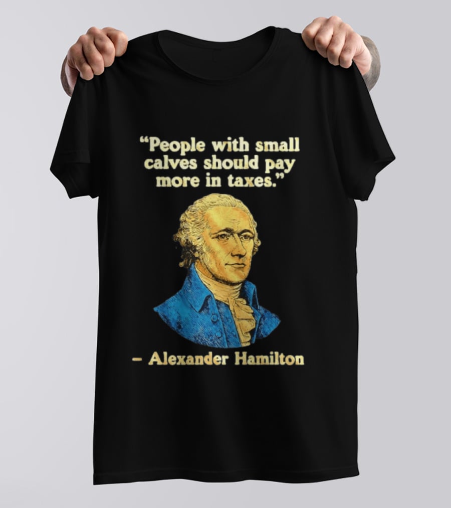 People With Small Calves Should Pay More In Taxes Alexander Hamilton T-Shirt