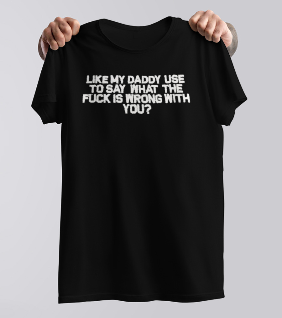 Like My Daddy Used To Say What The Fuck Is Wrong With You T-Shirt
