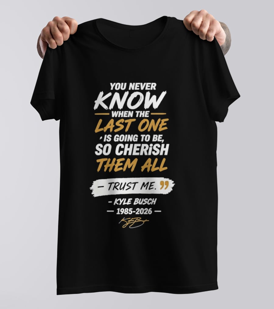 You Never Know When The Last One Is Going To Be So Cherish Them All Kyle Busch 1985 2026 T-Shirt