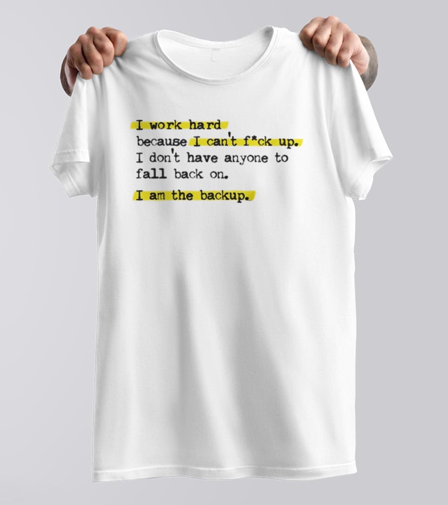I Work Hard Because I Can't Fck Up I Don't Have Anyone To Fall Back On I Am The Backup T-Shirt