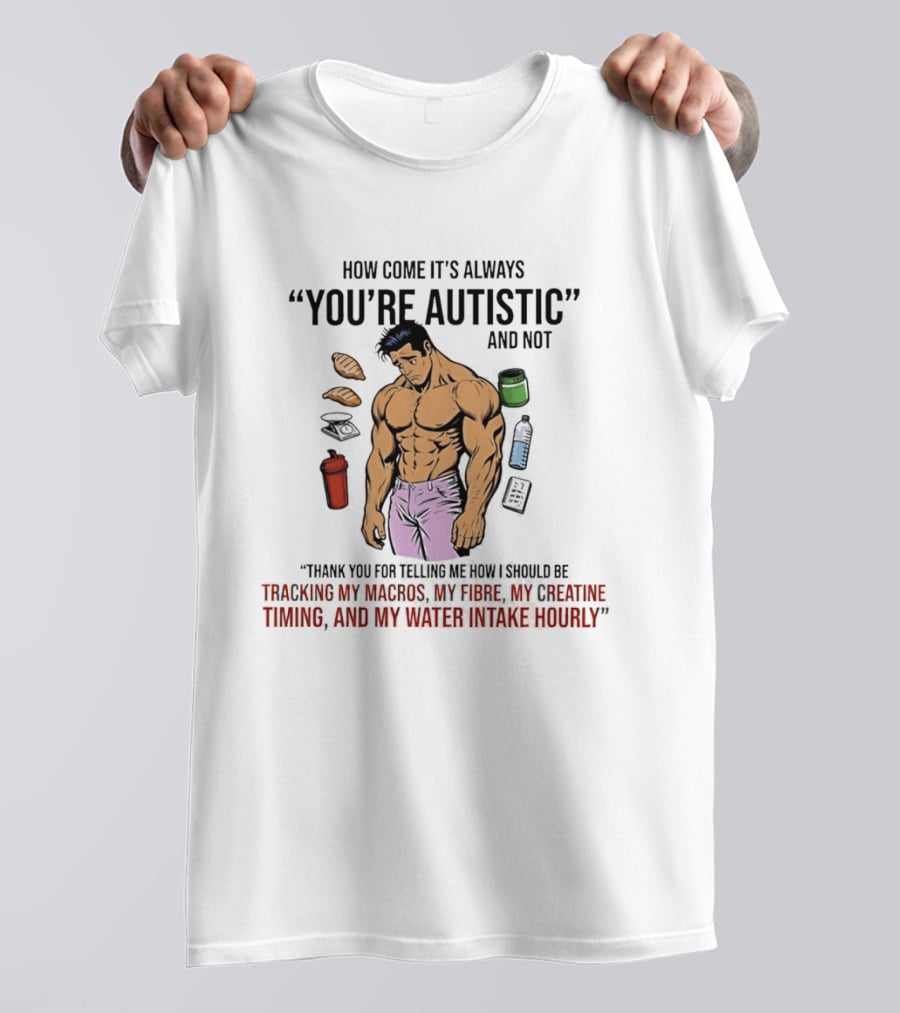 How Come It's Always You're Autistic And Not Tracking My Macros Creatine Fibre And Water Intake Hourly T-Shirt
