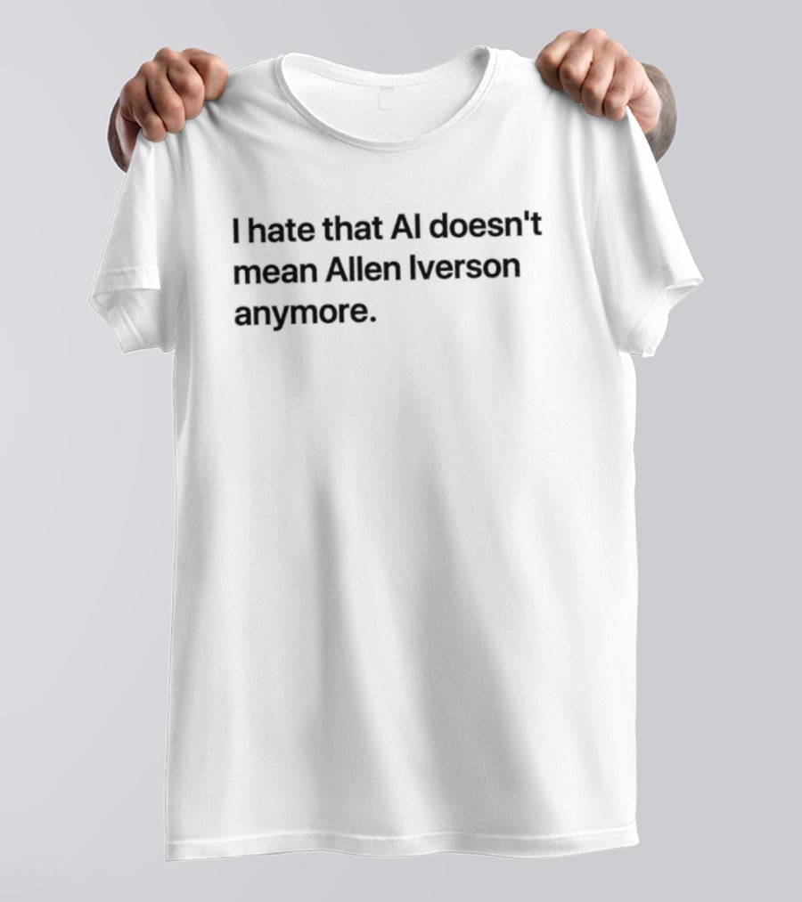 I Hate That AI Doesn't Mean Allen Iverson Anymore T-Shirt