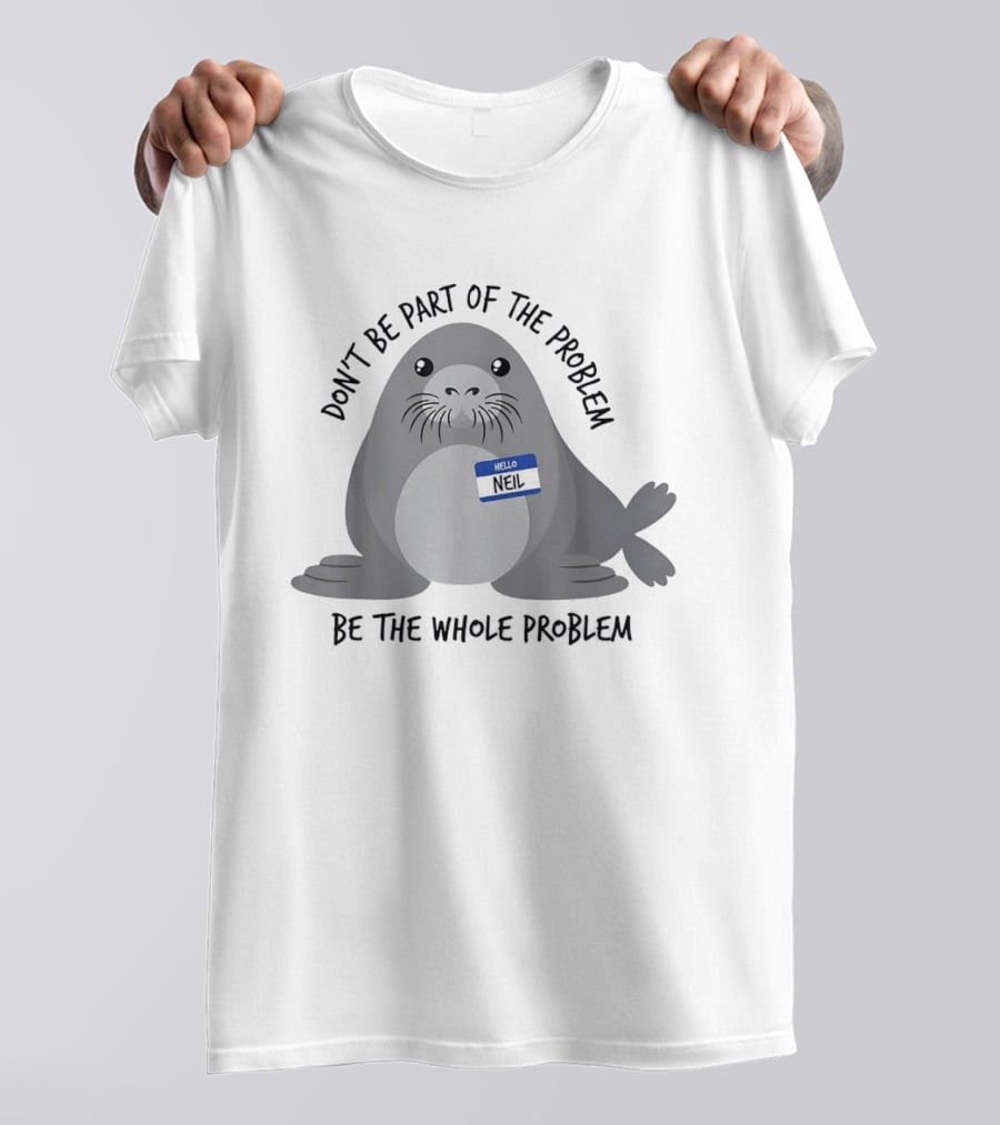 Neil The Seal Don't Be Part Of The Problem Be The Whole Problem T-Shirt