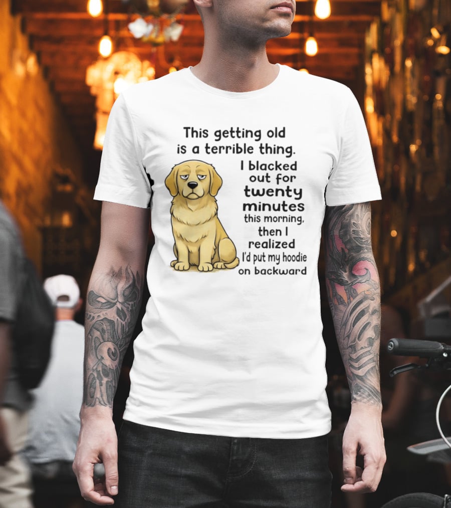 This Getting Old Is A Terrible Thing Golden Retriever I Blacked Out For Twenty Minutes This Morning Then I Realized I'd Put My On Backward T-Shirt