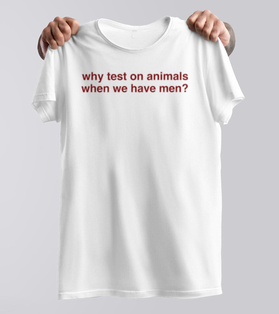 Why Test On Animals When We Have Men T-Shirt
