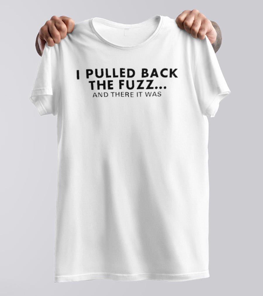I Pulled Back The Fuzz And There It Was T-Shirt