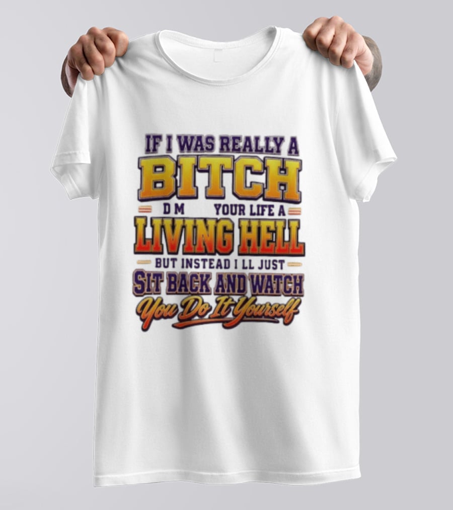 If I Was Really A Bitch Make Your Life A Living Hell Sit Back And You Do It Yourself T-Shirt