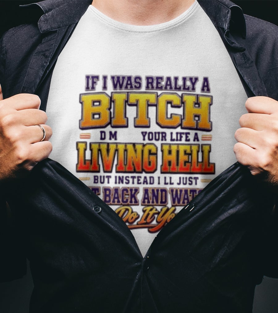 If I Was Really A Bitch Make Your Life A Living Hell Sit Back And You Do It Yourself T-Shirt