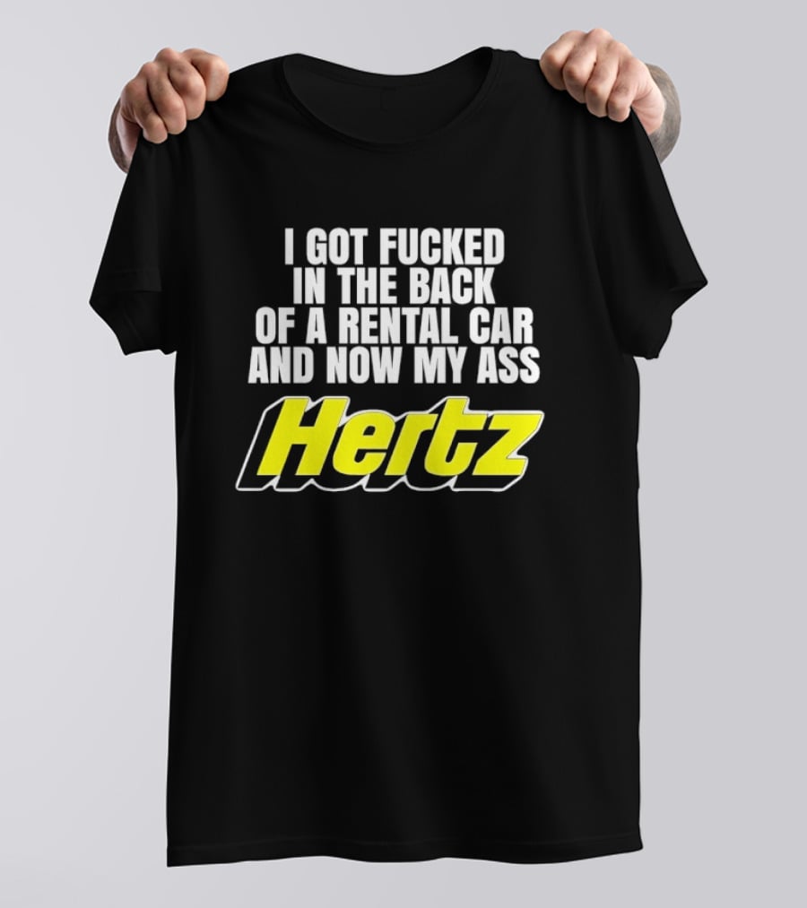 I Got Fucked In The Back Of A Rental Car And Now My Ass Hertz T-Shirt