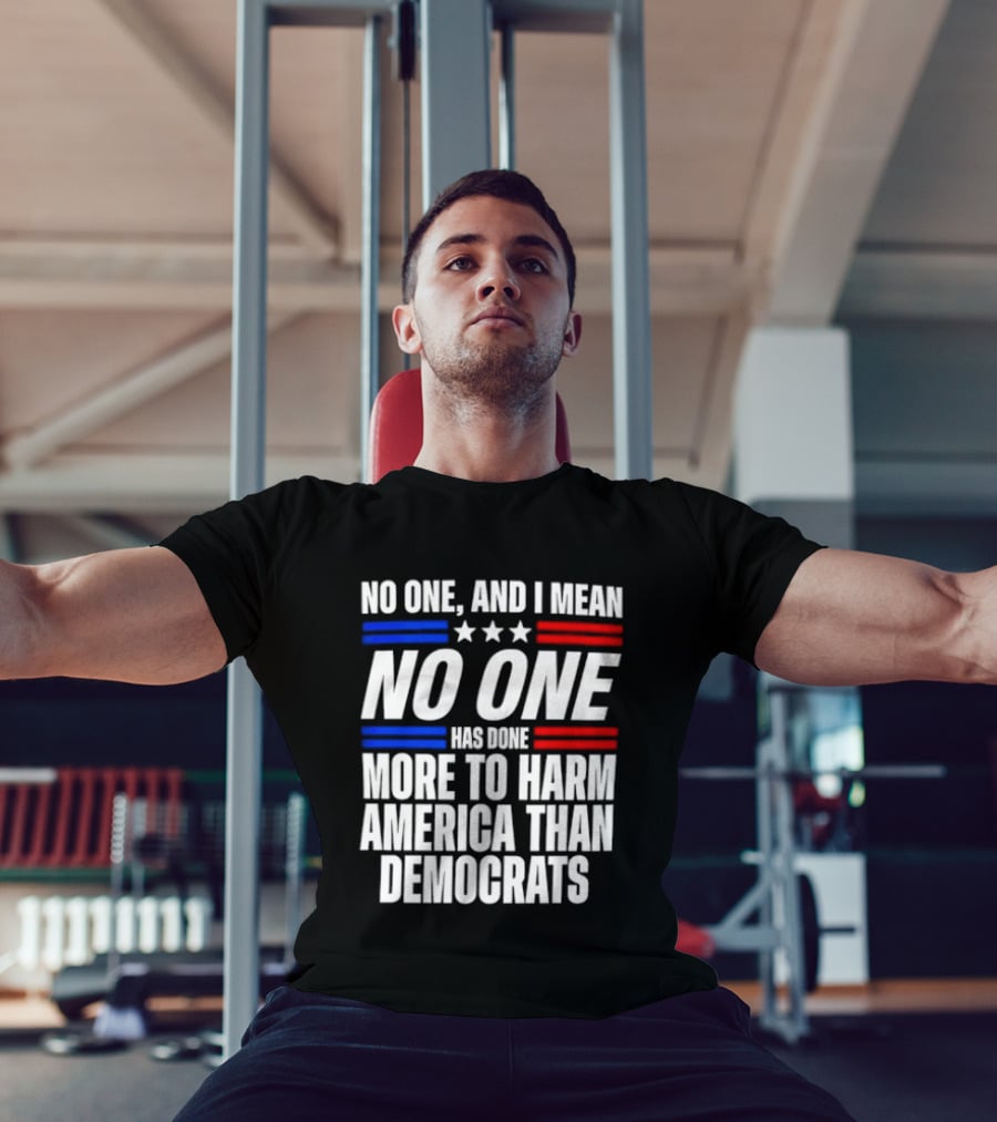 No One And I Mean No One Has Done More To Harm America Than Democrats T-Shirt