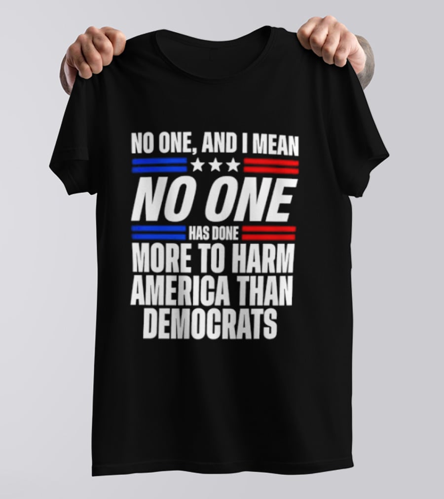 No One And I Mean No One Has Done More To Harm America Than Democrats T-Shirt