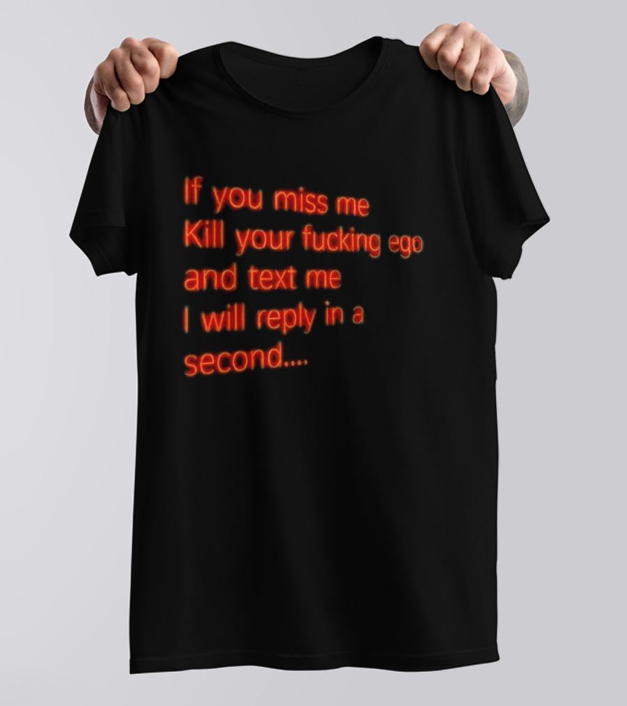 If You Miss Me Kill Your Fucking Ego And Text Me I Will Reply In A Second T-Shirt