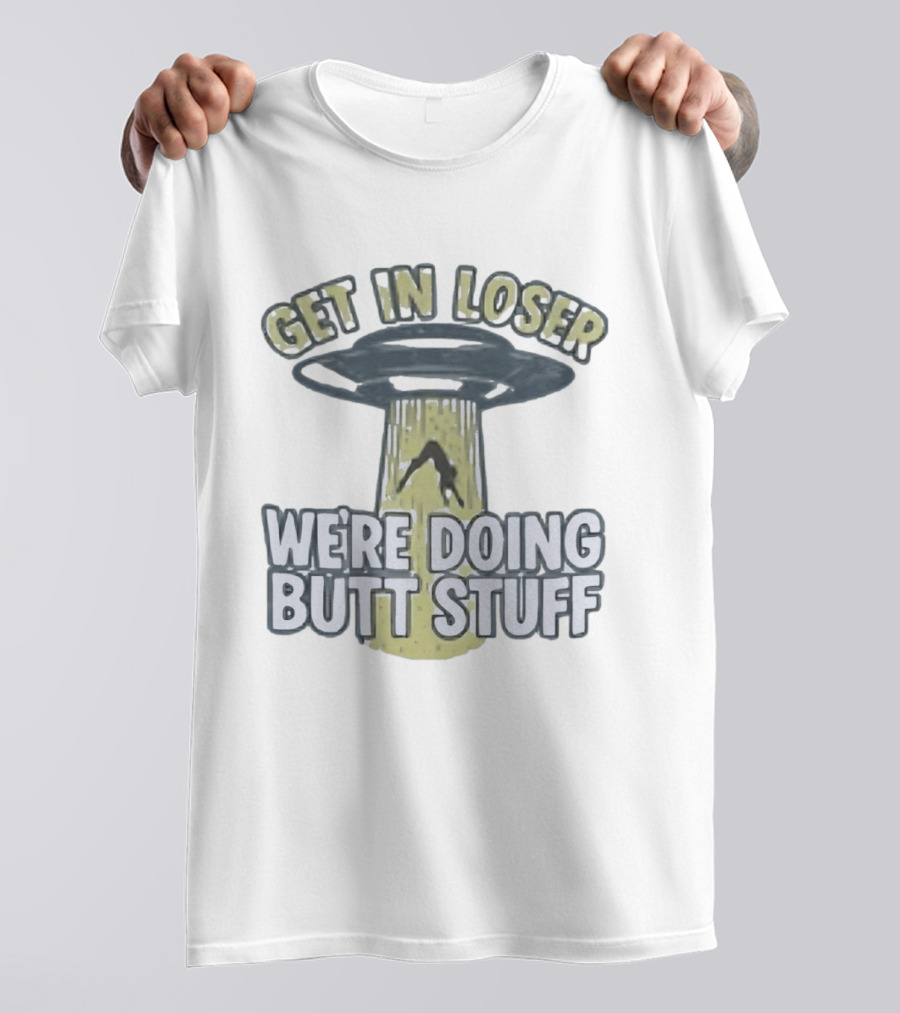 Get In Loser UFO We're Doing Butt Stuff Alien Abduction T-Shirt
