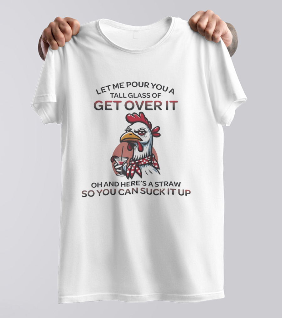 Sassy Chicken Let Me Pour You A Tall Glass Of Get Over It So You Can Suck It Up T-Shirt