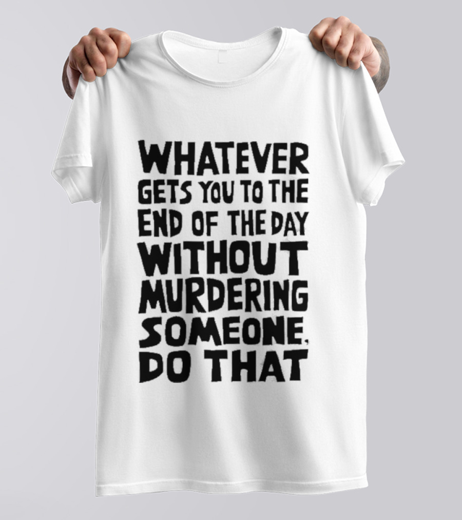 Whatever Gets You To The End Of The Day Without Murdering Someone Do That T-Shirt