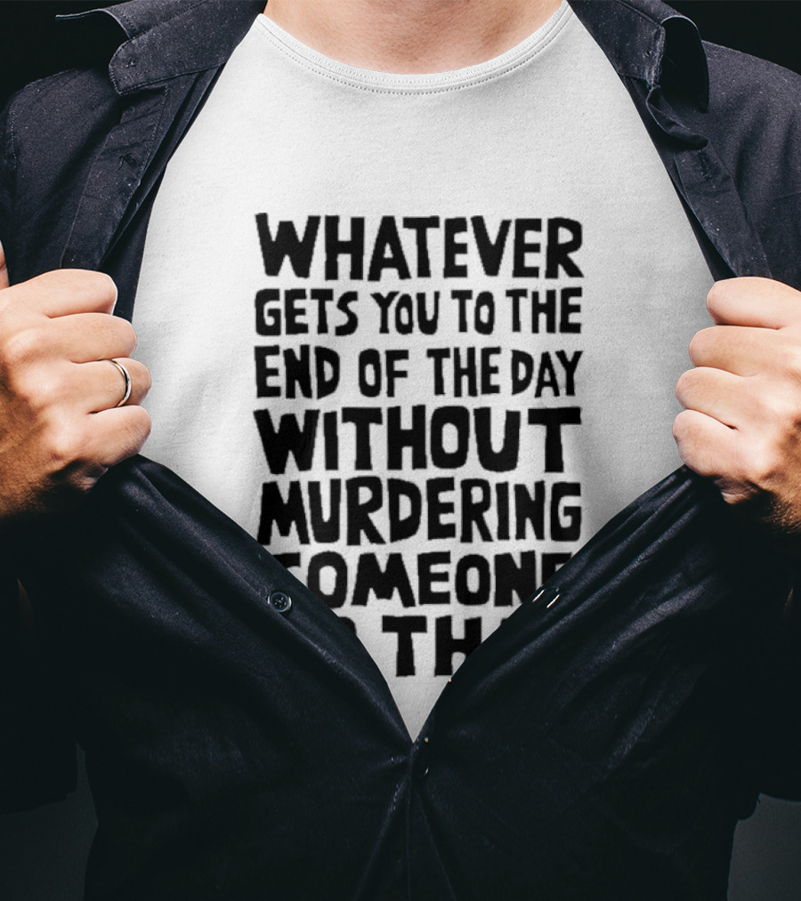 Whatever Gets You To The End Of The Day Without Murdering Someone Do That T-Shirt