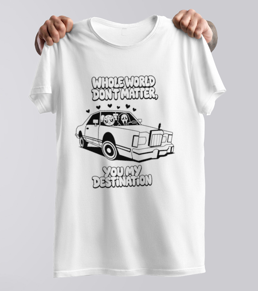 Whole World Don't Matter You My Destination Car With Hearts Bubbles And Ghostface T-Shirt