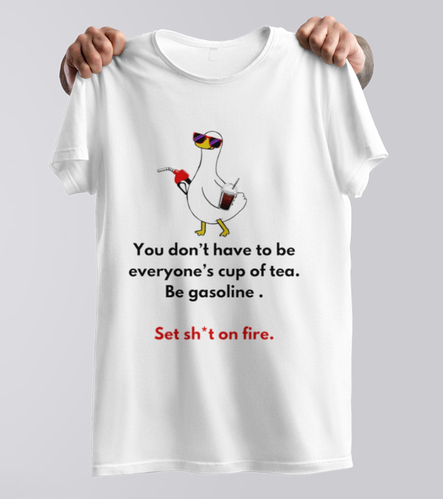 Duck You Don't Have To Be Everyone's Cup Of Tea Be Gasoline Set Sh*t On Fire T-Shirt