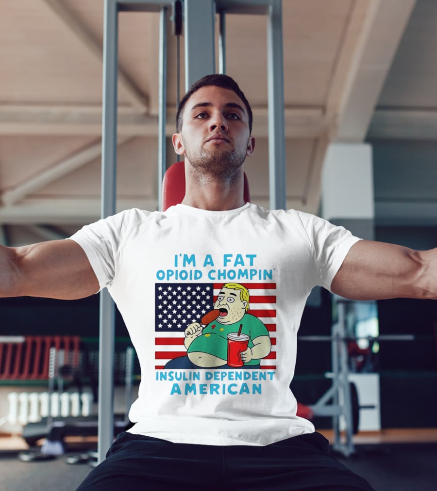 I'm A Fat Opioid Chompin Insulin Dependent American T-Shirt
