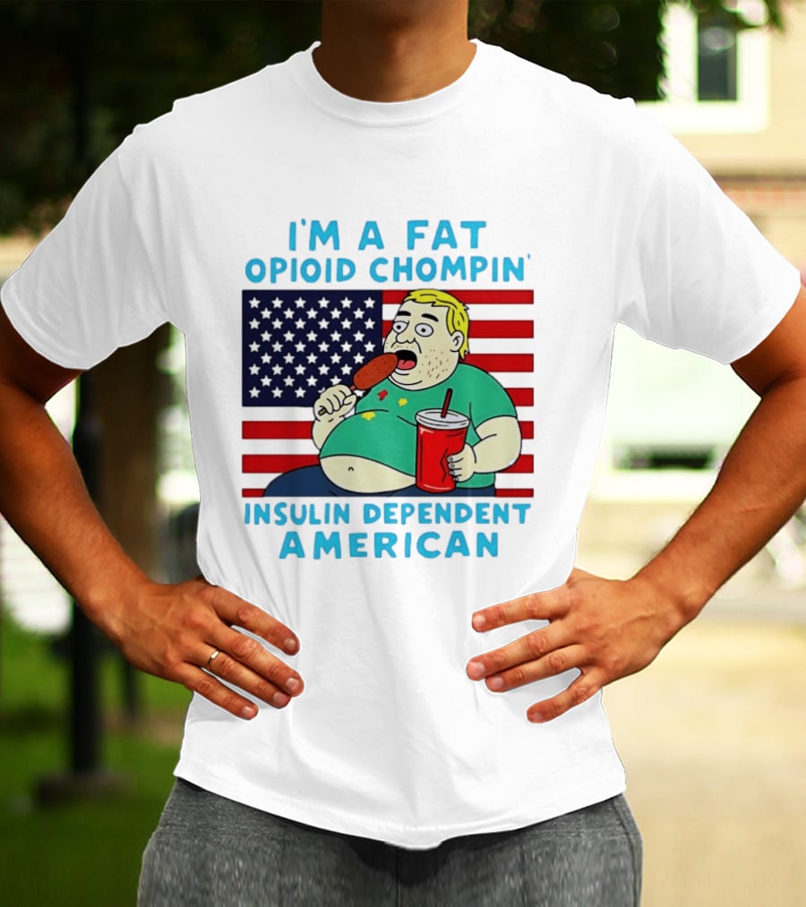 I'm A Fat Opioid Chompin Insulin Dependent American T-Shirt