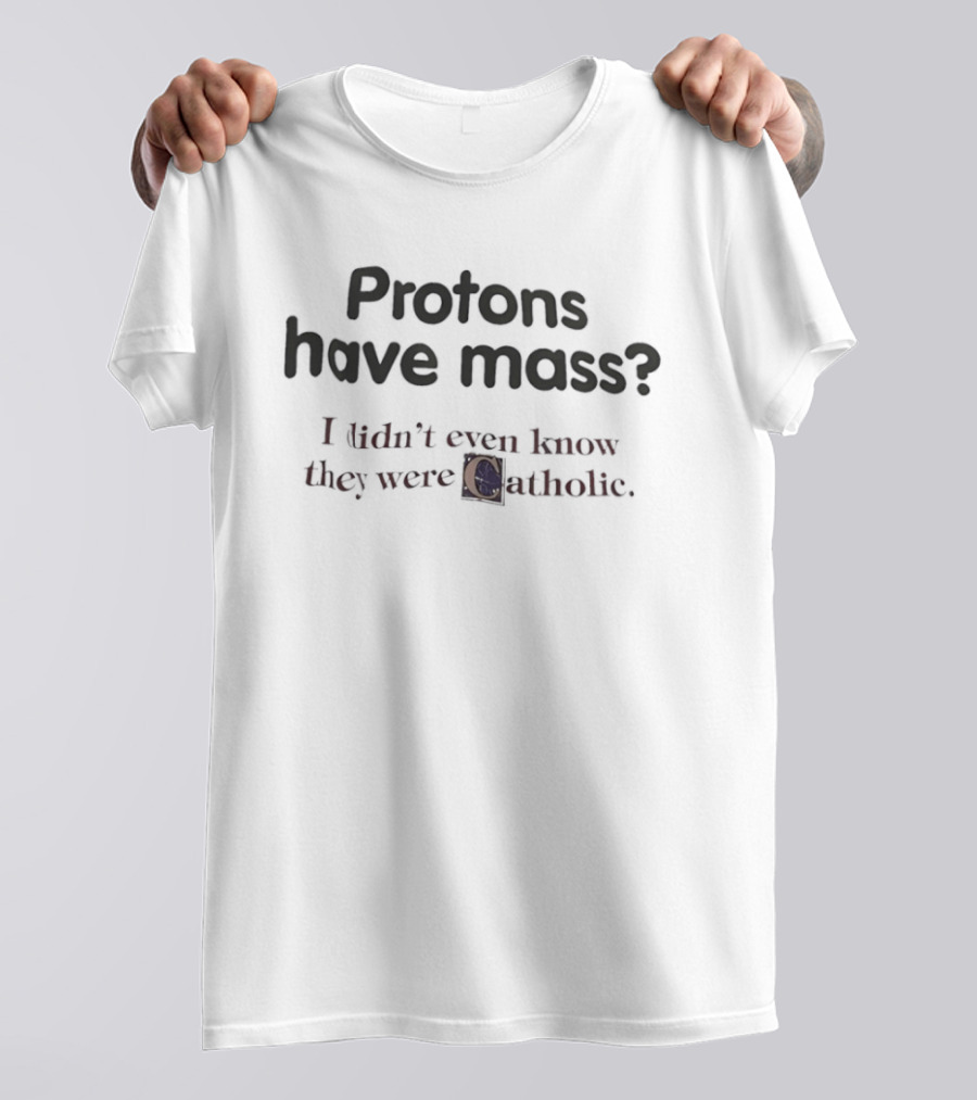 Protons Have Mass I Didn't Even Know They Were Catholic Phrase T-Shirt