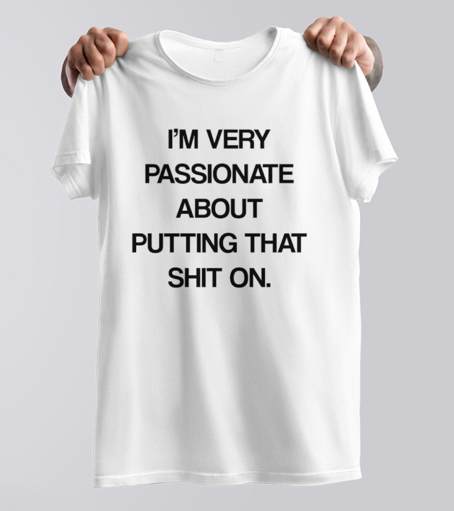I'm Very Passionate About Putting That Shit On T-Shirt