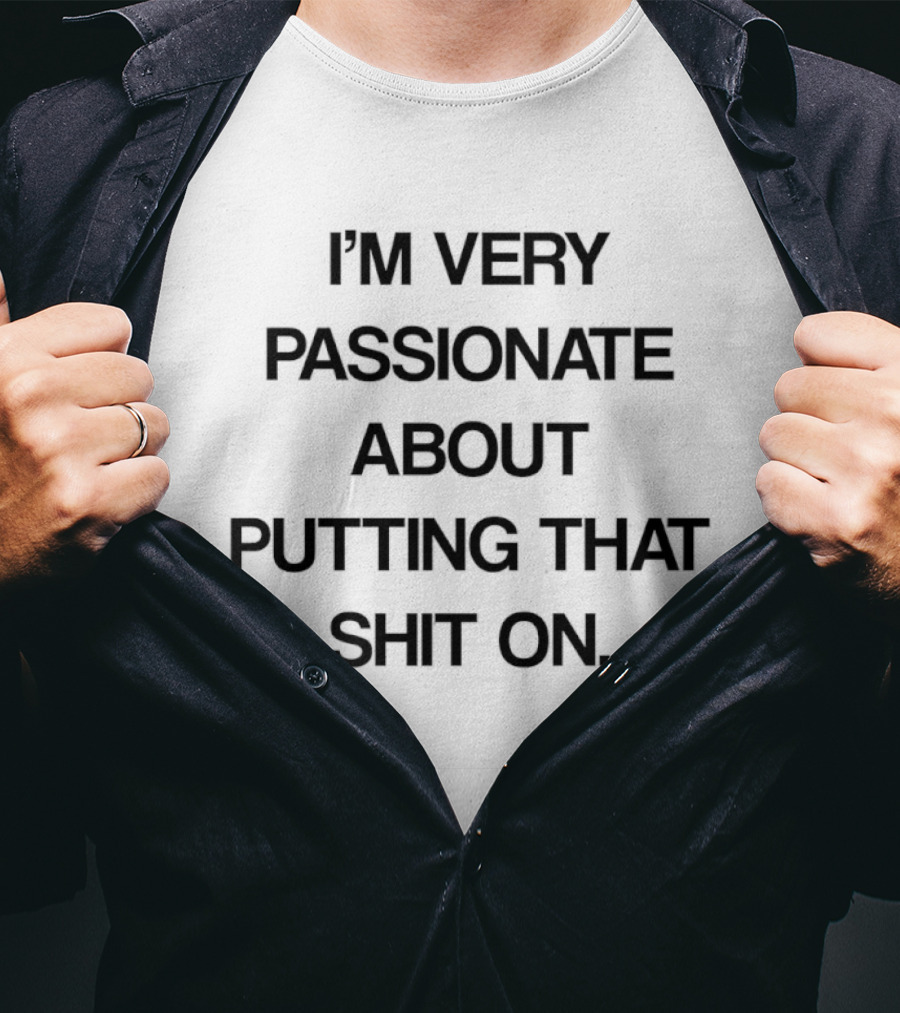 I'm Very Passionate About Putting That Shit On T-Shirt