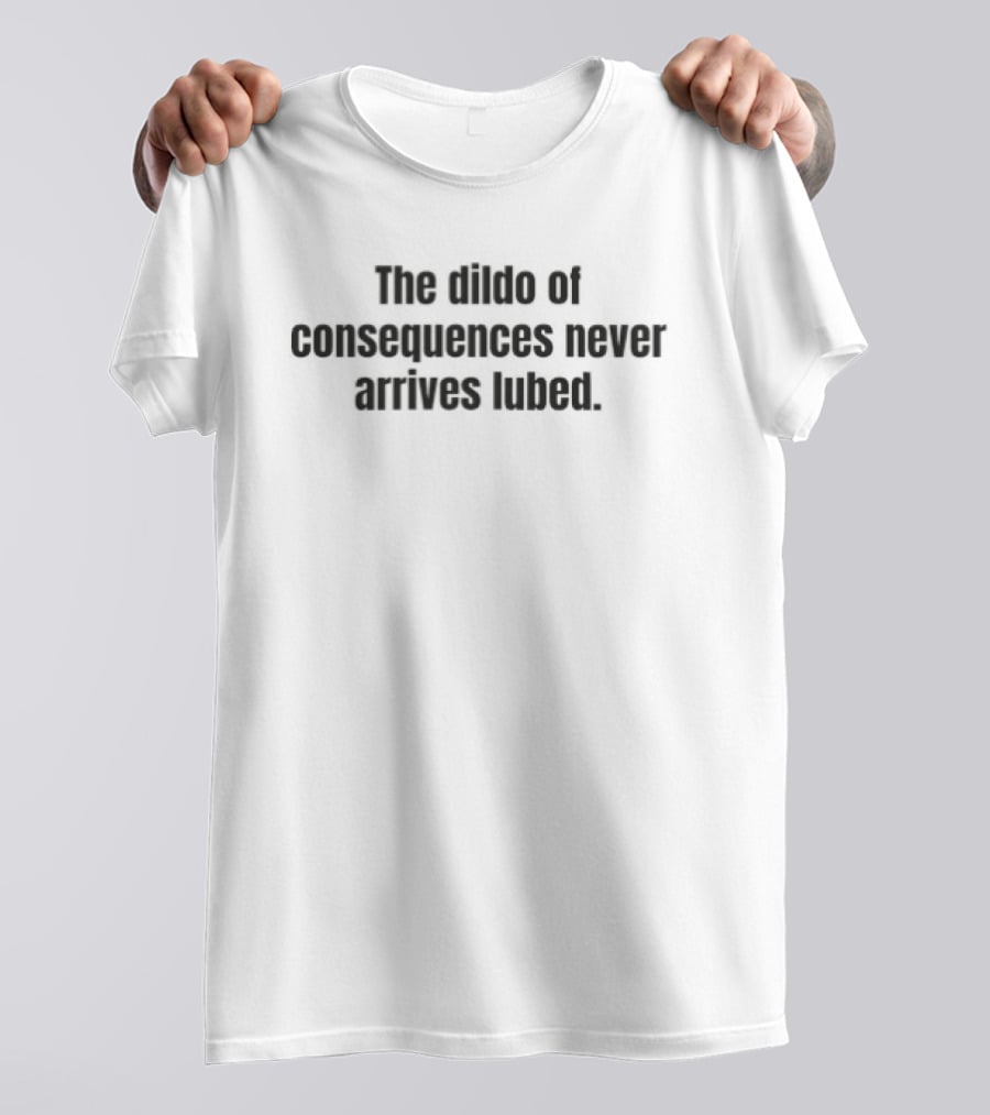 The Dildo Of Consequences Never Arrives Lubed T-Shirt