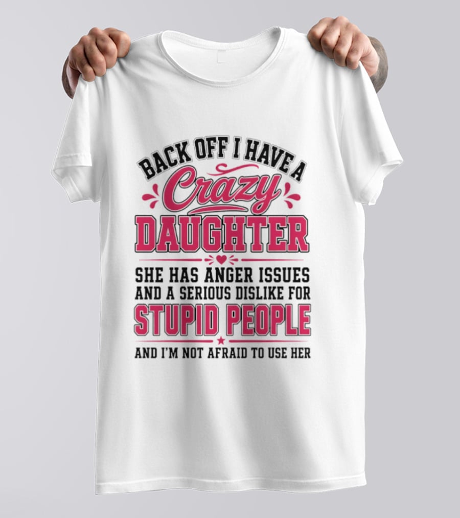 Back Off I Have A Crazy Daughter She Has Anger Issues Dislike For Stupid People Not Afraid To Use Her T-Shirt