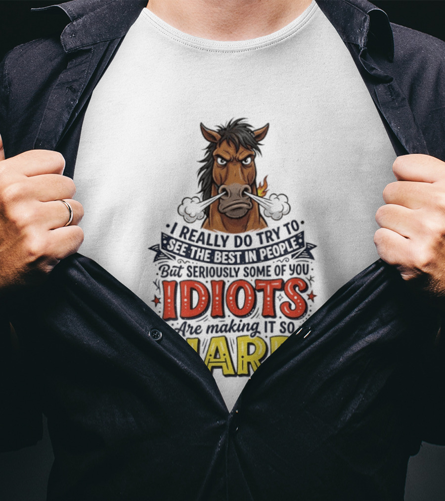 Horse I Really Do Try To See The Best In People Seriously Some Of You Idiots Are Making It So Hard T-Shirt