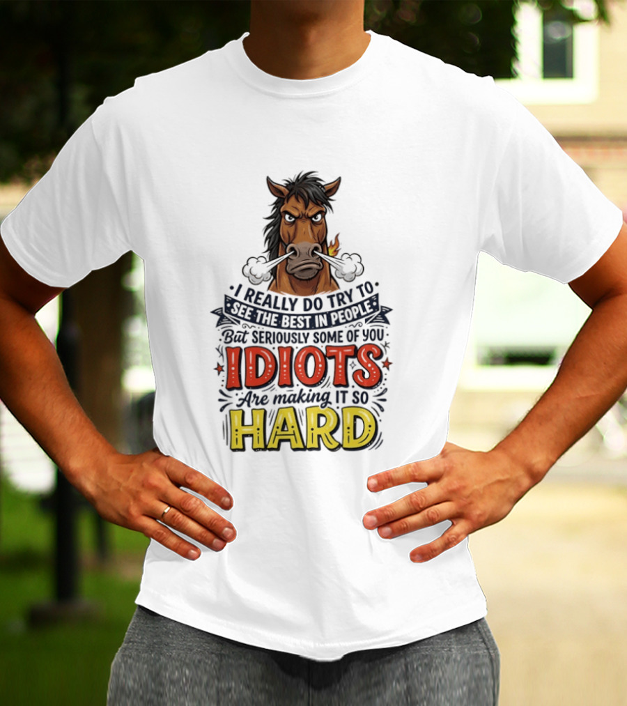 Horse I Really Do Try To See The Best In People Seriously Some Of You Idiots Are Making It So Hard T-Shirt