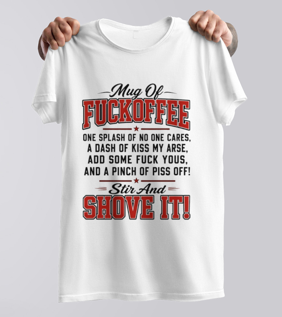 Of Fuckoffee One Splash Of No One Cares A Dash Of Kiss My Arse Add Some Fuck Yous And A Pinch Of Piss Off Stir And Shove It T-Shirt