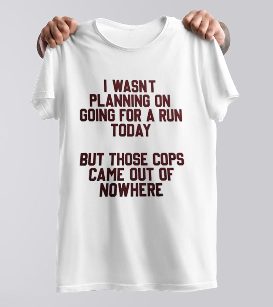 I Wasn't Planning On Going For A Run Today But Those Cops Came Out Of Nowhere Running Humor T-Shirt
