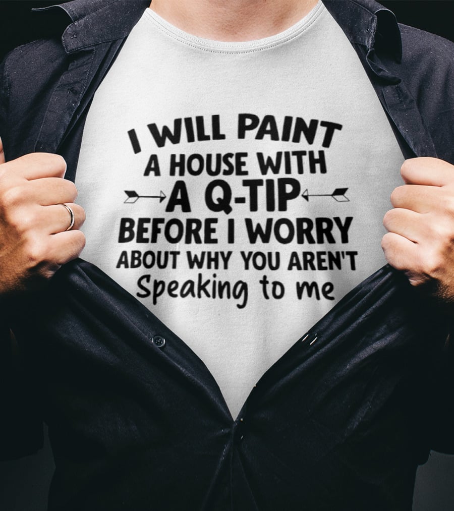 I Will Paint A House With A Q Tip Before I Worry About Why You Aren't Speaking To Me T-Shirt