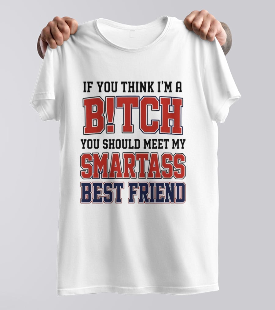 If You Think I'm A Bitch You Should Meet My Smartass Best Friend T-Shirt
