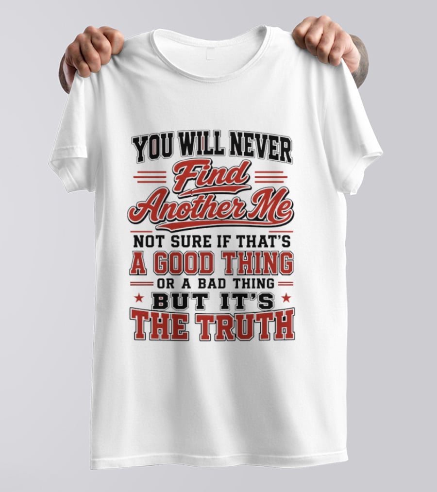 You Will Never Find Another Me Not Sure If That Is A Good Thing Or A Bad Thing But It's The Truth T-Shirt