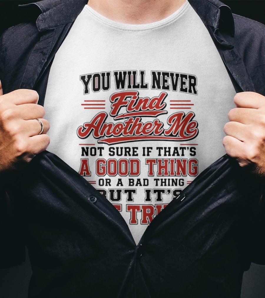 You Will Never Find Another Me Not Sure If That Is A Good Thing Or A Bad Thing But It's The Truth T-Shirt