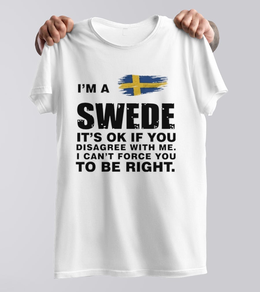 I'm A Swede It's Ok If You Disagree With Me I Can't Force You To Be Right Swedish Flag T-Shirt