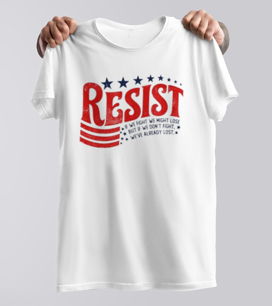 Resist If We Fight We Might Lose But If We Don't Fight We've Already Lost T-Shirt
