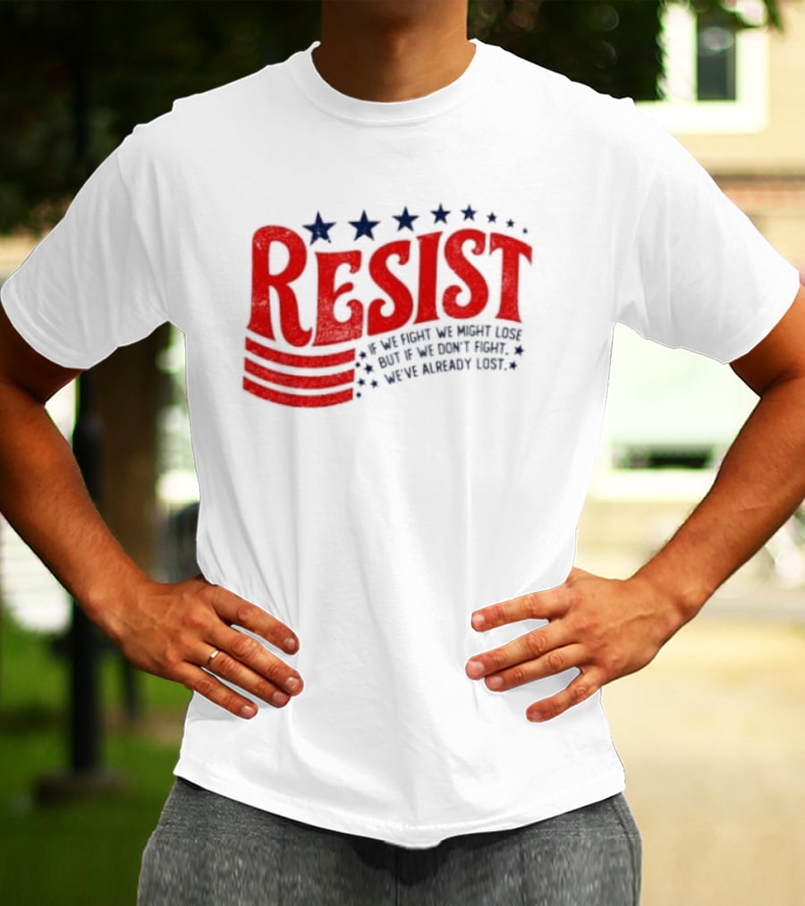 Resist If We Fight We Might Lose But If We Don't Fight We've Already Lost T-Shirt