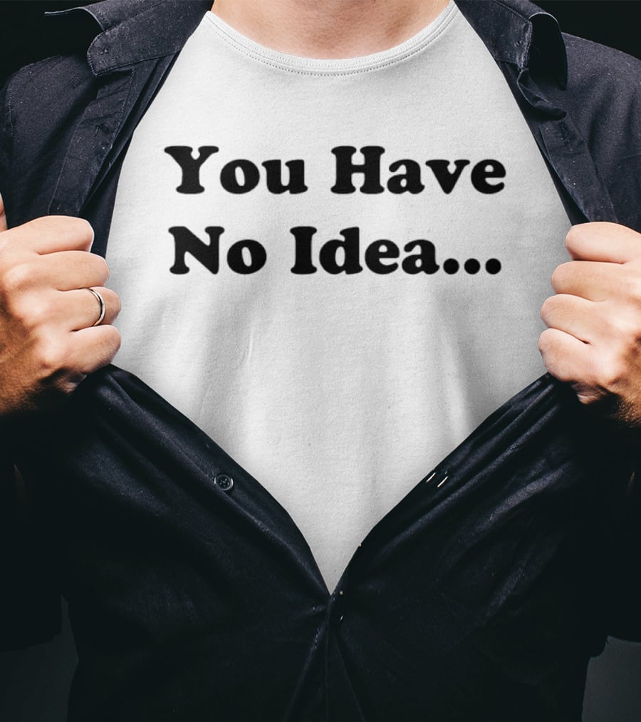 You Have No Idea Sarcastic Phrase Humor T-Shirt
