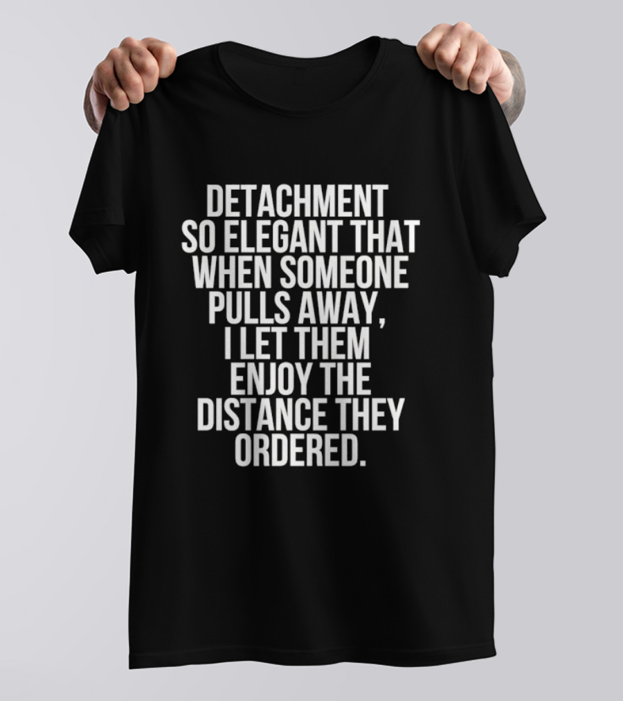 Detachment So Elegant When Someone Pulls Away I Let Them Enjoy The Distance They Ordered T-Shirt