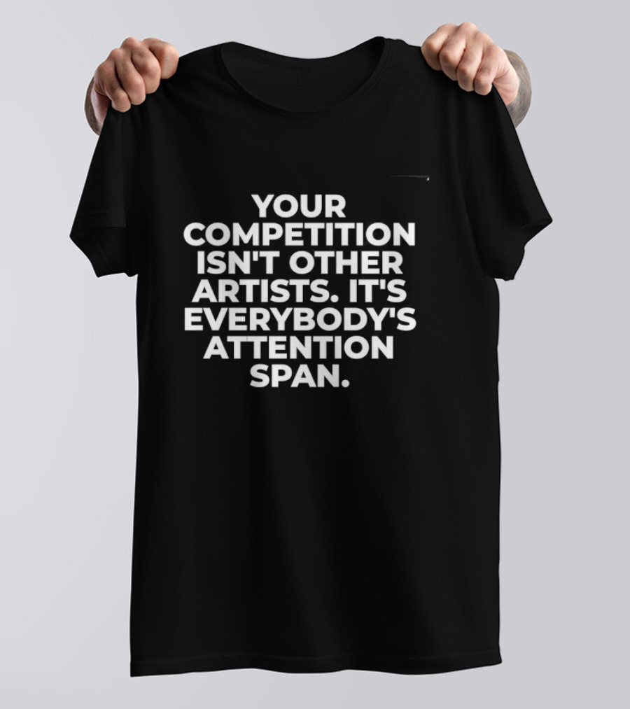 Your Competition Isn't Other Artists It's Everybody's Attention Span T-Shirt